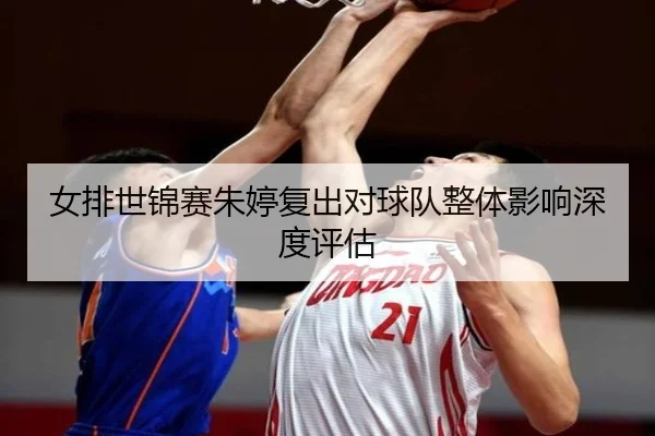 女排世锦赛朱婷复出对球队整体影响深度评估